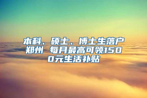 本科、硕士、博士生落户郑州 每月最高可领1500元生活补贴