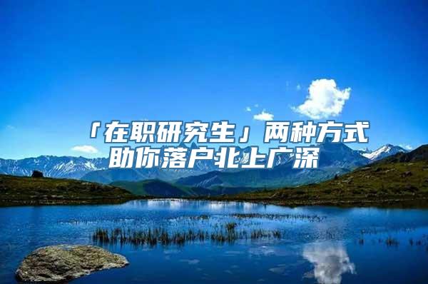 「在职研究生」两种方式助你落户北上广深