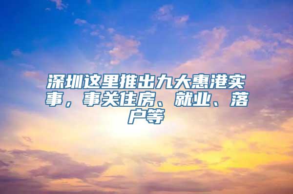 深圳这里推出九大惠港实事，事关住房、就业、落户等