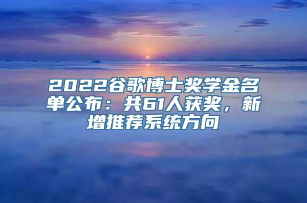 2022谷歌博士奖学金名单公布：共61人获奖，新增推荐系统方向