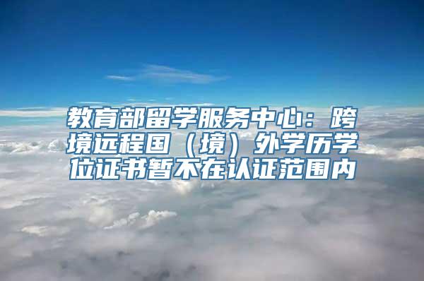 教育部留学服务中心：跨境远程国（境）外学历学位证书暂不在认证范围内