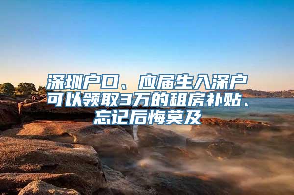 深圳户口、应届生入深户可以领取3万的租房补贴、忘记后悔莫及