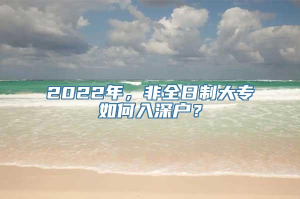 2022年，非全日制大专如何入深户？