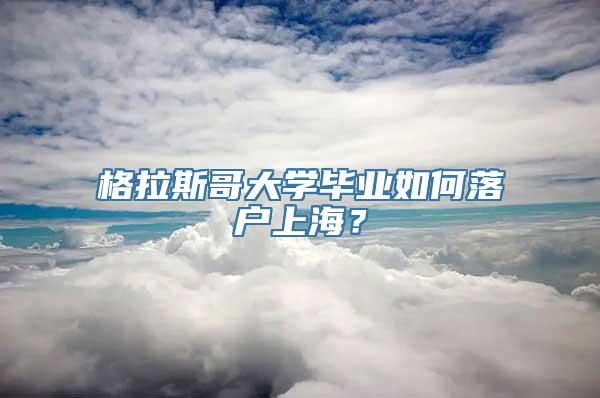 格拉斯哥大学毕业如何落户上海？