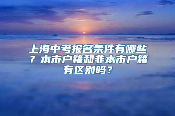 上海中考报名条件有哪些？本市户籍和非本市户籍有区别吗？