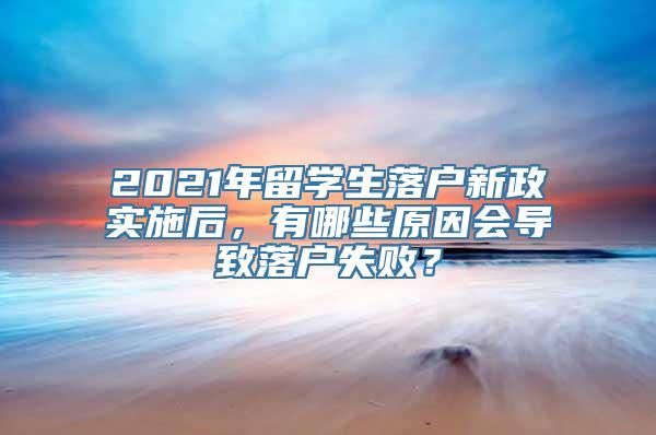 2021年留学生落户新政实施后，有哪些原因会导致落户失败？