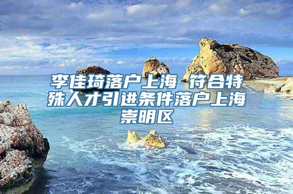 李佳琦落户上海 符合特殊人才引进条件落户上海崇明区