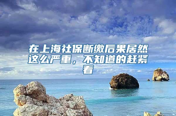 在上海社保断缴后果居然这么严重，不知道的赶紧看