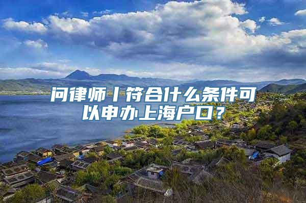 问律师丨符合什么条件可以申办上海户口？