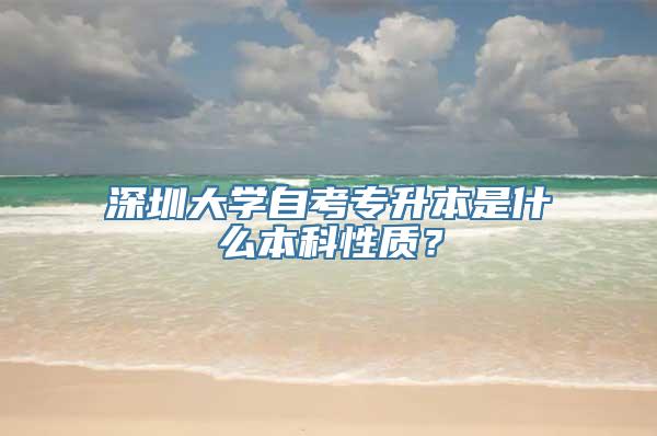 深圳大学自考专升本是什么本科性质？