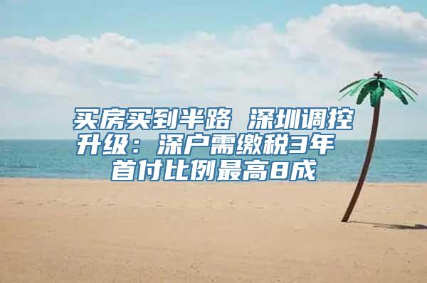 买房买到半路 深圳调控升级：深户需缴税3年 首付比例最高8成