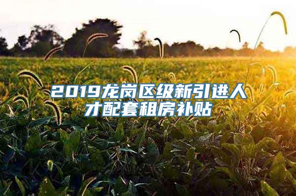 2019龙岗区级新引进人才配套租房补贴