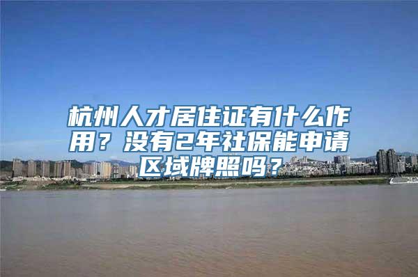 杭州人才居住证有什么作用？没有2年社保能申请区域牌照吗？