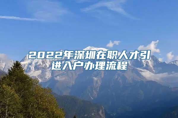 2022年深圳在职人才引进入户办理流程