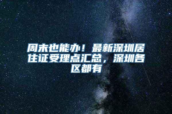 周末也能办！最新深圳居住证受理点汇总，深圳各区都有