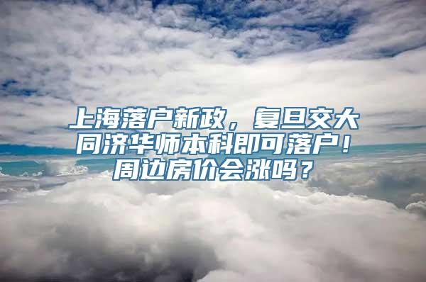 上海落户新政，复旦交大同济华师本科即可落户！周边房价会涨吗？