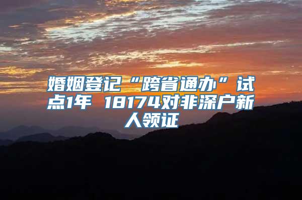 婚姻登记“跨省通办”试点1年 18174对非深户新人领证