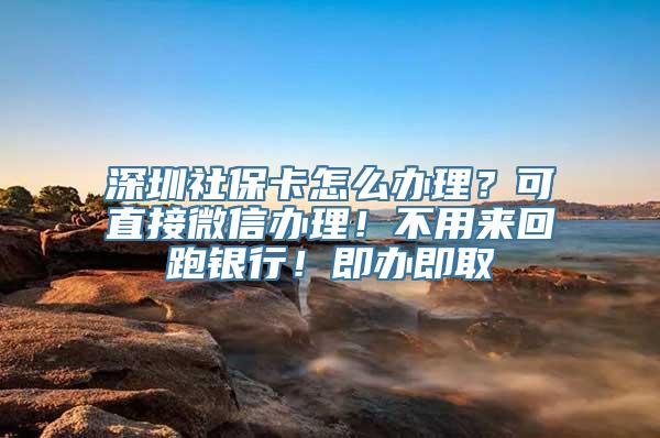 深圳社保卡怎么办理？可直接微信办理！不用来回跑银行！即办即取