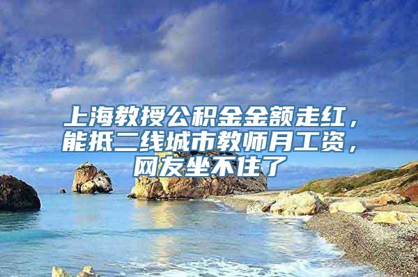 上海教授公积金金额走红，能抵二线城市教师月工资，网友坐不住了