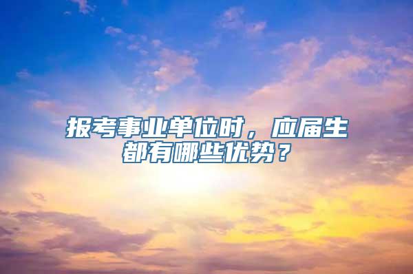 报考事业单位时，应届生都有哪些优势？