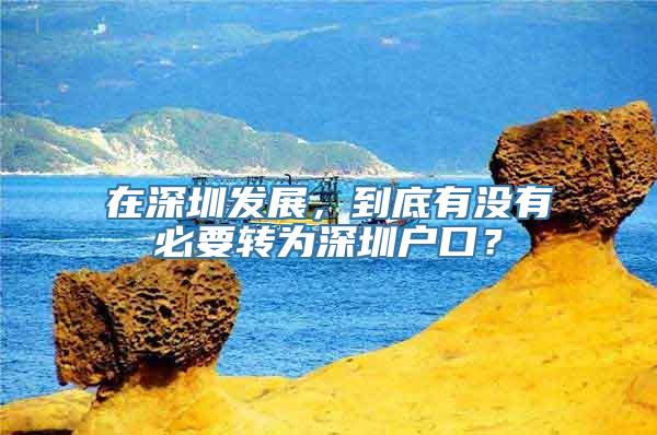 在深圳发展，到底有没有必要转为深圳户口？