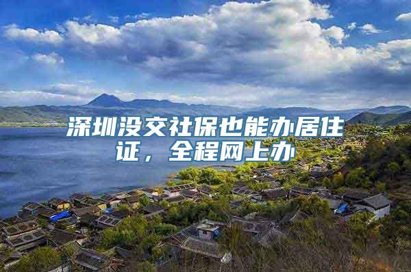 深圳没交社保也能办居住证，全程网上办