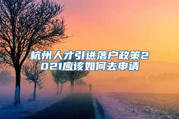 杭州人才引进落户政策2021应该如何去申请