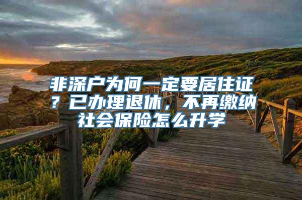 非深户为何一定要居住证？已办理退休，不再缴纳社会保险怎么升学