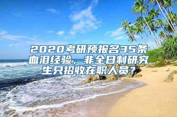 2020考研预报名35条血泪经验，非全日制研究生只招收在职人员？