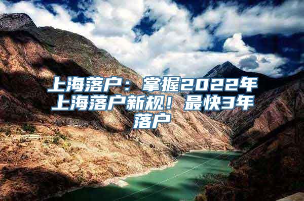 上海落户：掌握2022年上海落户新规！最快3年落户