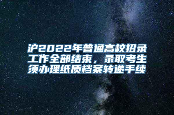 沪2022年普通高校招录工作全部结束，录取考生须办理纸质档案转递手续