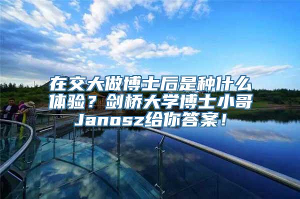 在交大做博士后是种什么体验？剑桥大学博士小哥Janosz给你答案！