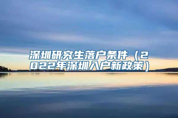 深圳研究生落户条件（2022年深圳入户新政策）