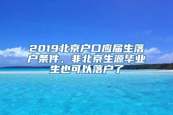 2019北京户口应届生落户条件，非北京生源毕业生也可以落户了