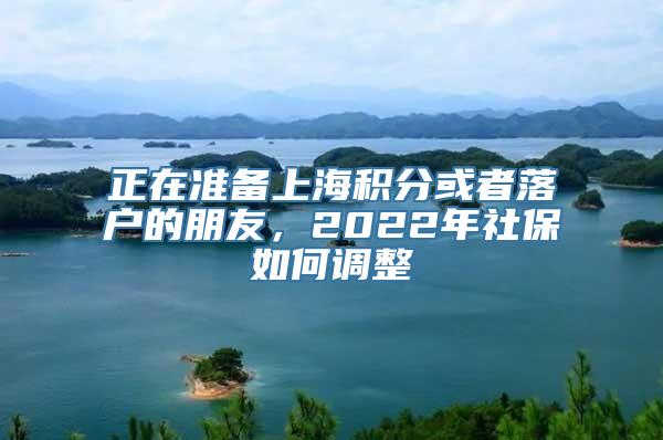 正在准备上海积分或者落户的朋友，2022年社保如何调整