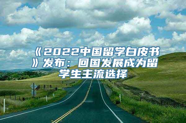 《2022中国留学白皮书》发布：回国发展成为留学生主流选择