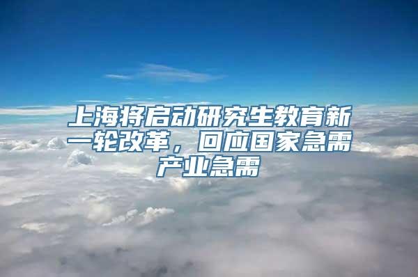 上海将启动研究生教育新一轮改革，回应国家急需产业急需