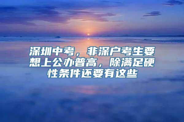 深圳中考，非深户考生要想上公办普高，除满足硬性条件还要有这些