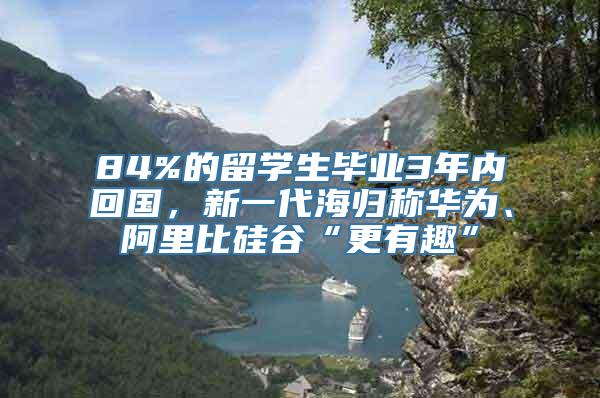 84%的留学生毕业3年内回国，新一代海归称华为、阿里比硅谷“更有趣”