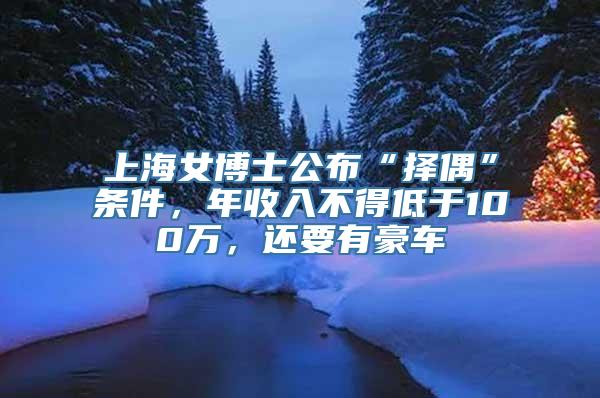 上海女博士公布“择偶”条件，年收入不得低于100万，还要有豪车