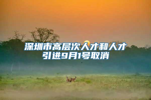 深圳市高层次人才和人才引进9月1号取消