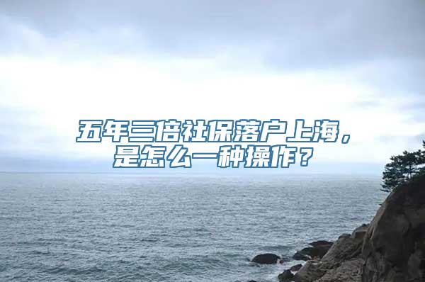 五年三倍社保落户上海，是怎么一种操作？