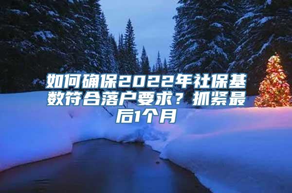 如何确保2022年社保基数符合落户要求？抓紧最后1个月