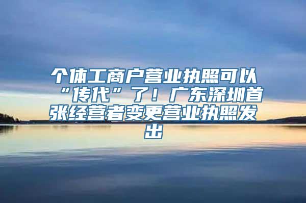 个体工商户营业执照可以“传代”了！广东深圳首张经营者变更营业执照发出