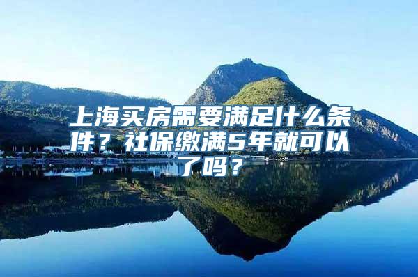 上海买房需要满足什么条件？社保缴满5年就可以了吗？