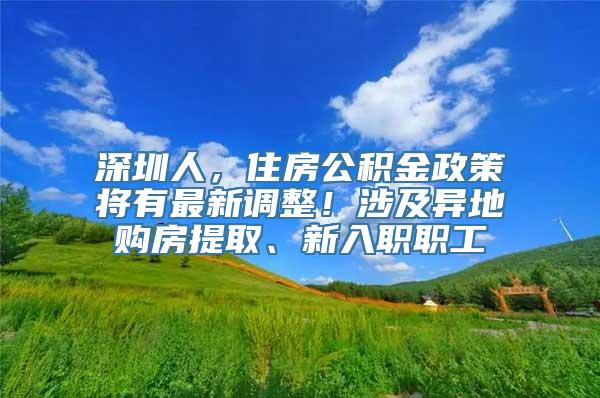 深圳人，住房公积金政策将有最新调整！涉及异地购房提取、新入职职工