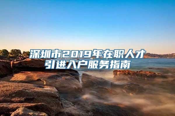 深圳市2019年在职人才引进入户服务指南