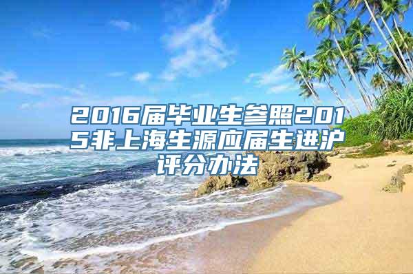 2016届毕业生参照2015非上海生源应届生进沪评分办法