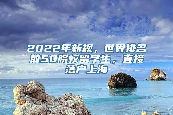 2022年新规，世界排名前50院校留学生，直接落户上海