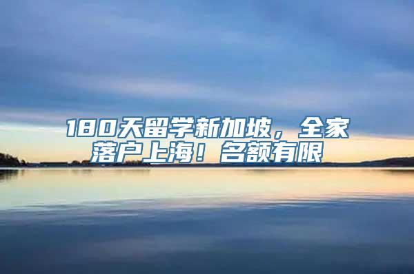 180天留学新加坡，全家落户上海！名额有限